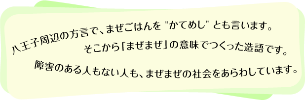 八王子周辺の方言で、まぜごはんを "かてめし" とも言います。そこから「まぜまぜ」の意味でつくった造語です。障害のある人もない人も、まぜまぜの社会をあらわしています。